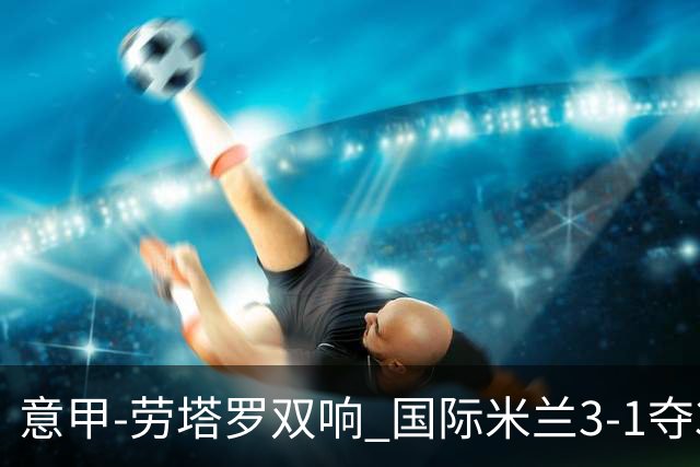 意甲-劳塔罗双响 国际米兰3-1夺3连胜紧追榜首